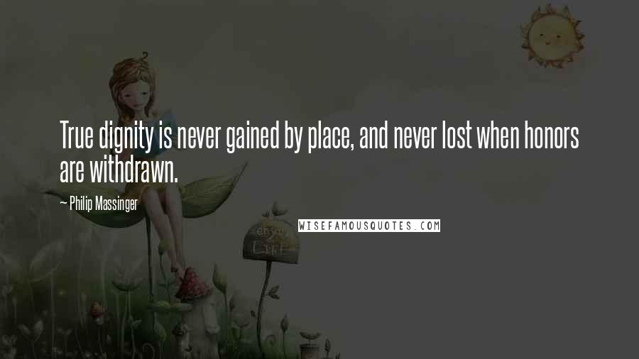 Philip Massinger Quotes: True dignity is never gained by place, and never lost when honors are withdrawn.