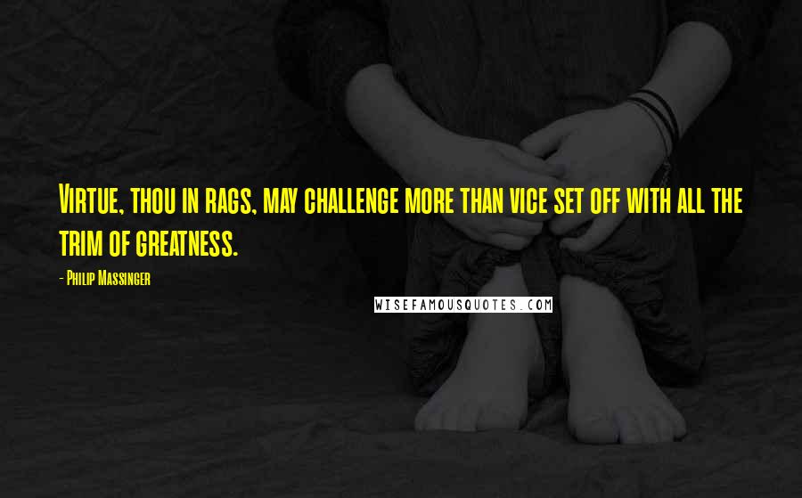 Philip Massinger Quotes: Virtue, thou in rags, may challenge more than vice set off with all the trim of greatness.