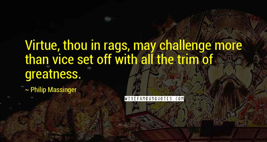 Philip Massinger Quotes: Virtue, thou in rags, may challenge more than vice set off with all the trim of greatness.