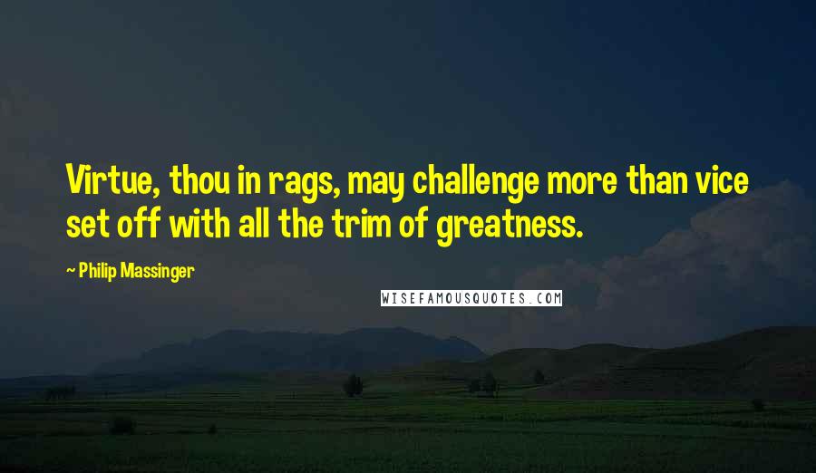 Philip Massinger Quotes: Virtue, thou in rags, may challenge more than vice set off with all the trim of greatness.