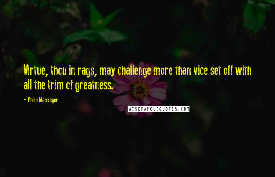 Philip Massinger Quotes: Virtue, thou in rags, may challenge more than vice set off with all the trim of greatness.