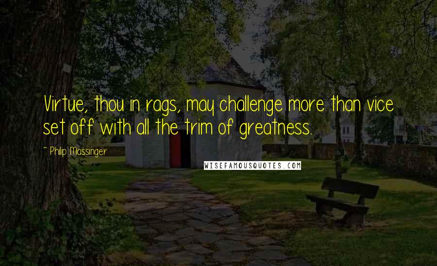 Philip Massinger Quotes: Virtue, thou in rags, may challenge more than vice set off with all the trim of greatness.