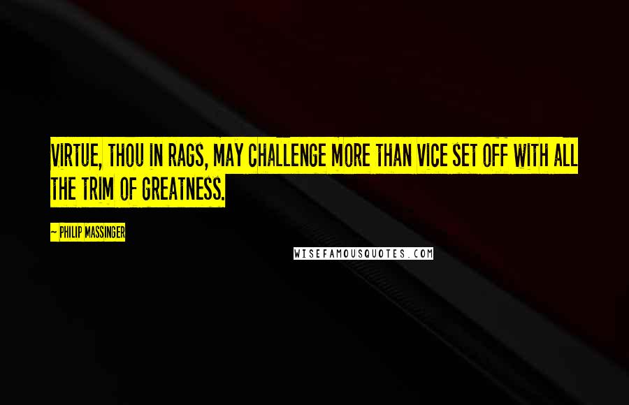 Philip Massinger Quotes: Virtue, thou in rags, may challenge more than vice set off with all the trim of greatness.