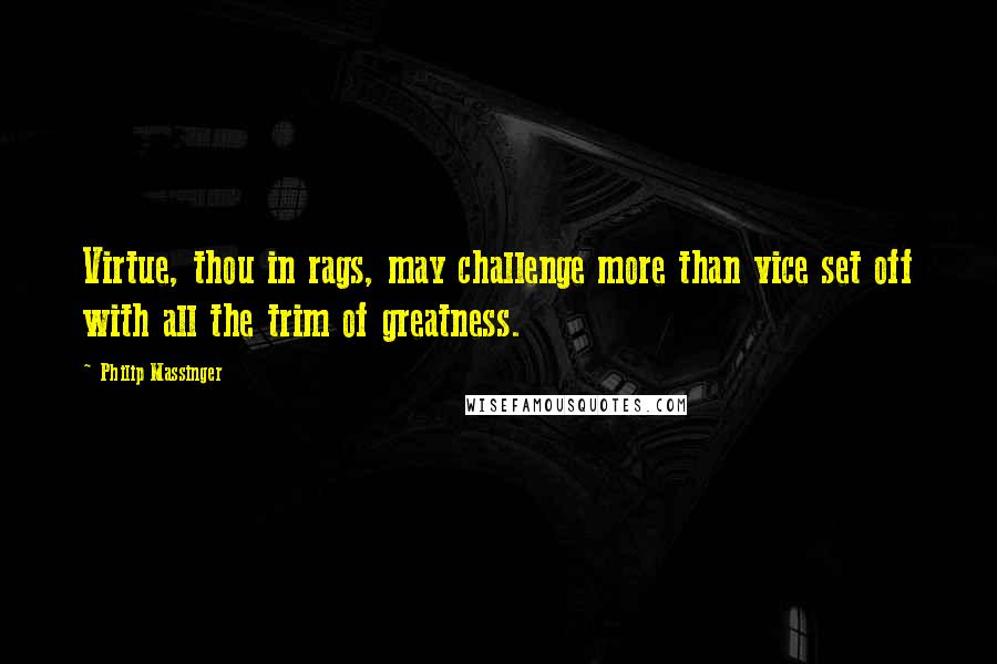 Philip Massinger Quotes: Virtue, thou in rags, may challenge more than vice set off with all the trim of greatness.