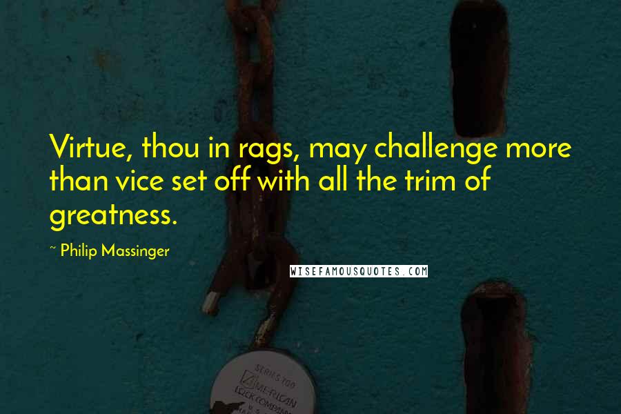 Philip Massinger Quotes: Virtue, thou in rags, may challenge more than vice set off with all the trim of greatness.