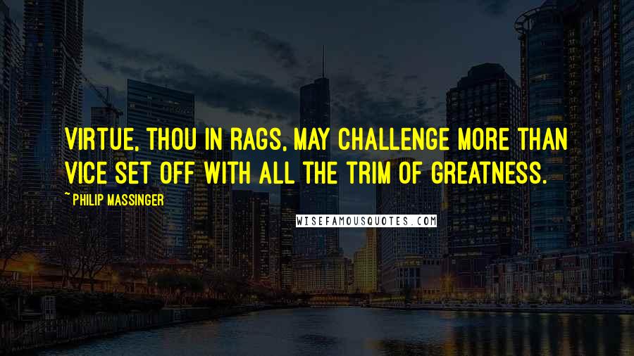 Philip Massinger Quotes: Virtue, thou in rags, may challenge more than vice set off with all the trim of greatness.