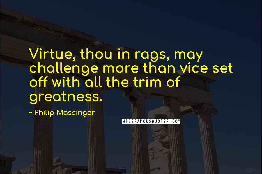 Philip Massinger Quotes: Virtue, thou in rags, may challenge more than vice set off with all the trim of greatness.