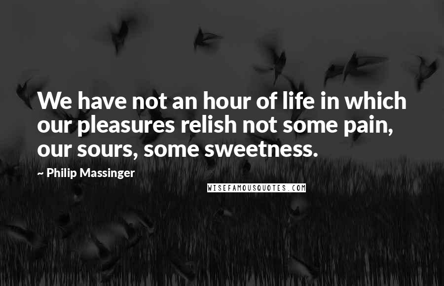 Philip Massinger Quotes: We have not an hour of life in which our pleasures relish not some pain, our sours, some sweetness.