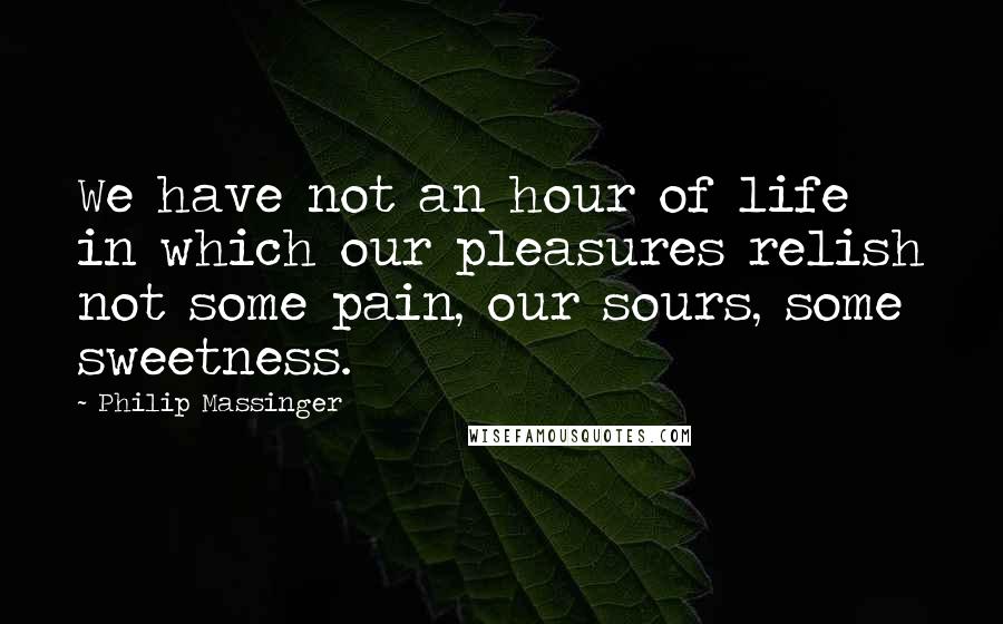 Philip Massinger Quotes: We have not an hour of life in which our pleasures relish not some pain, our sours, some sweetness.