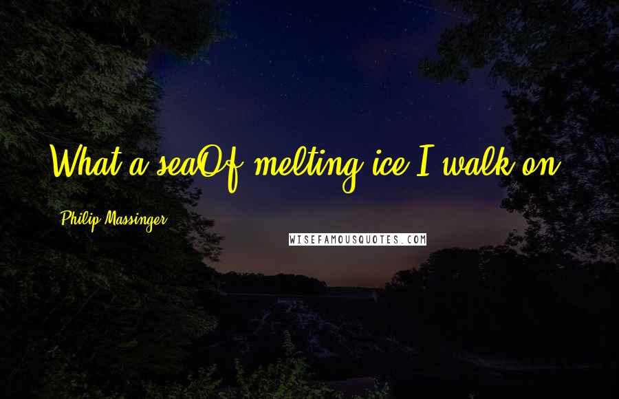 Philip Massinger Quotes: What a seaOf melting ice I walk on!
