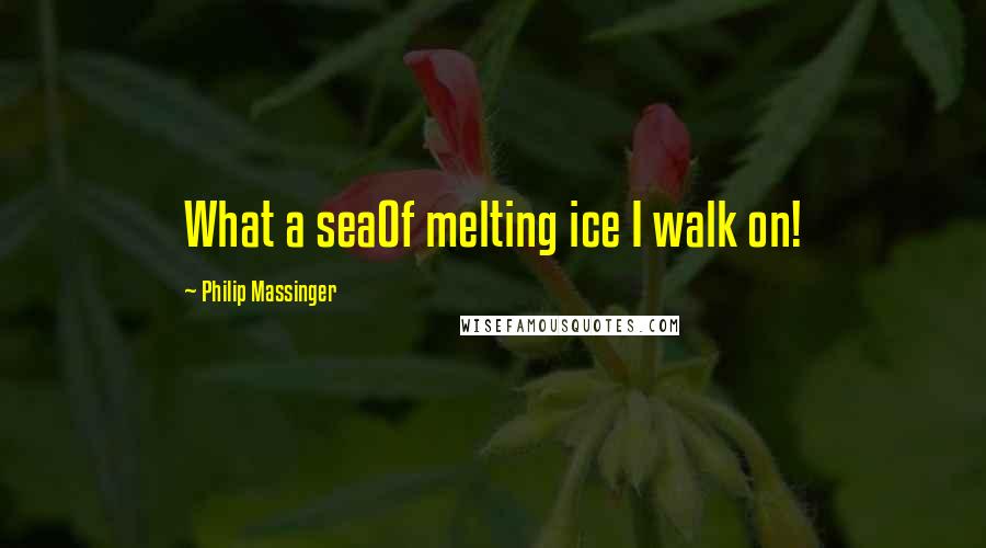 Philip Massinger Quotes: What a seaOf melting ice I walk on!