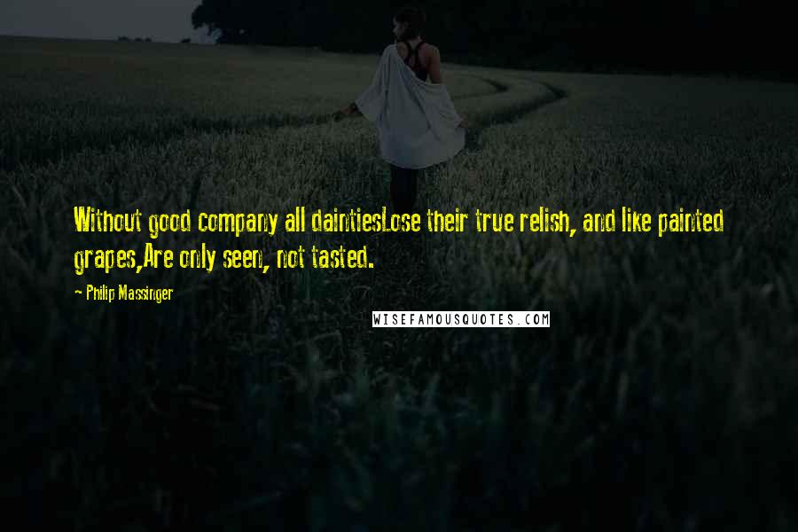 Philip Massinger Quotes: Without good company all daintiesLose their true relish, and like painted grapes,Are only seen, not tasted.