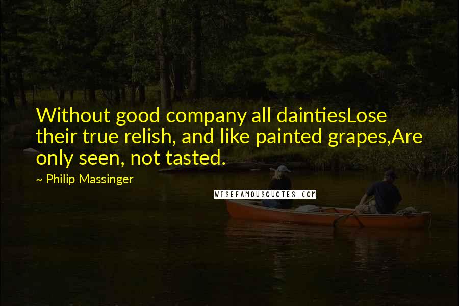 Philip Massinger Quotes: Without good company all daintiesLose their true relish, and like painted grapes,Are only seen, not tasted.