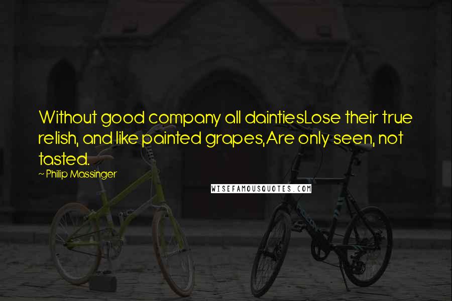 Philip Massinger Quotes: Without good company all daintiesLose their true relish, and like painted grapes,Are only seen, not tasted.