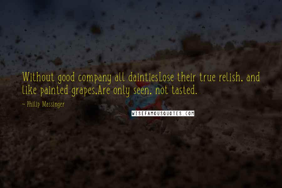 Philip Massinger Quotes: Without good company all daintiesLose their true relish, and like painted grapes,Are only seen, not tasted.