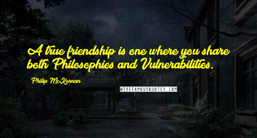 Philip McKernan Quotes: A true friendship is one where you share both Philosophies and Vulnerabilities.