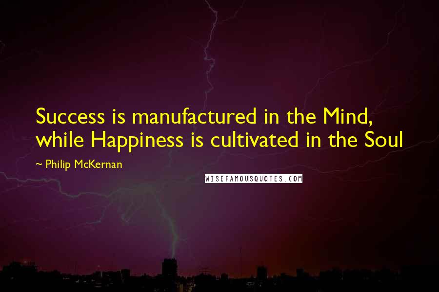 Philip McKernan Quotes: Success is manufactured in the Mind, while Happiness is cultivated in the Soul