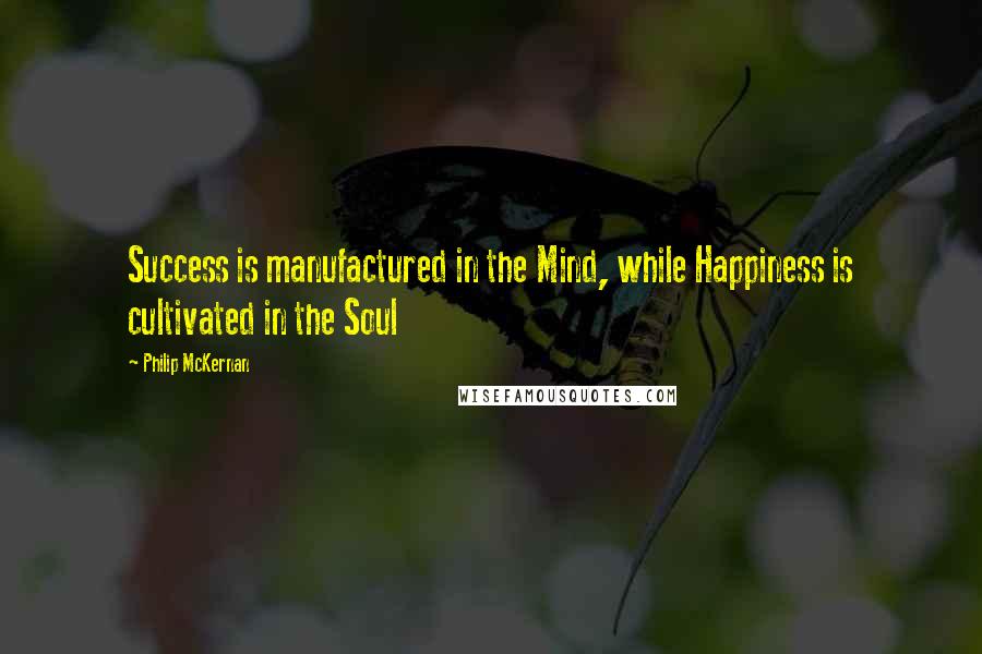 Philip McKernan Quotes: Success is manufactured in the Mind, while Happiness is cultivated in the Soul