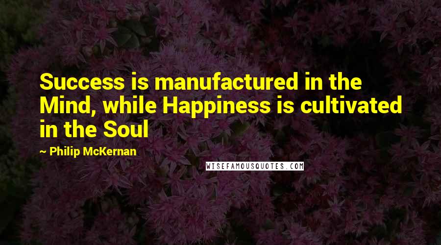 Philip McKernan Quotes: Success is manufactured in the Mind, while Happiness is cultivated in the Soul