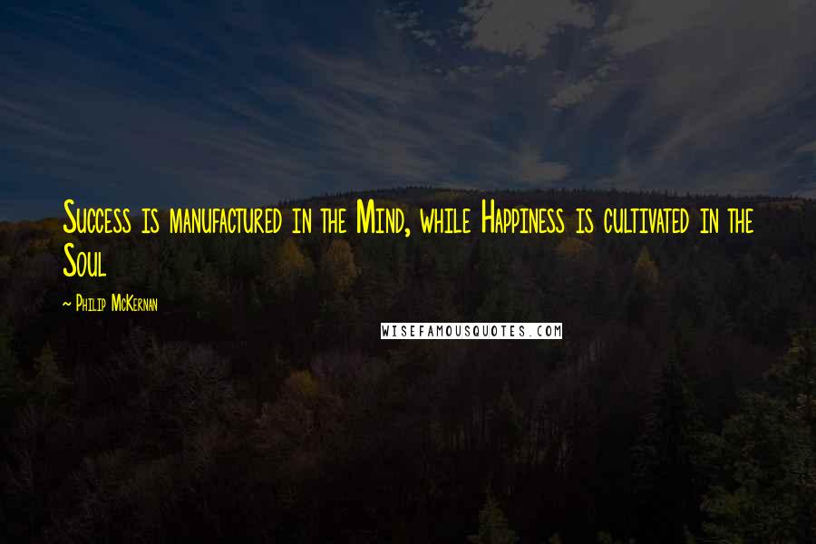 Philip McKernan Quotes: Success is manufactured in the Mind, while Happiness is cultivated in the Soul