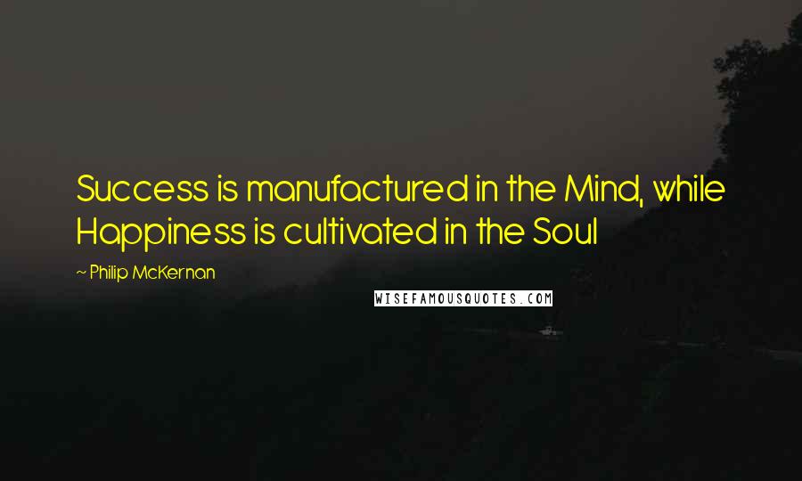 Philip McKernan Quotes: Success is manufactured in the Mind, while Happiness is cultivated in the Soul
