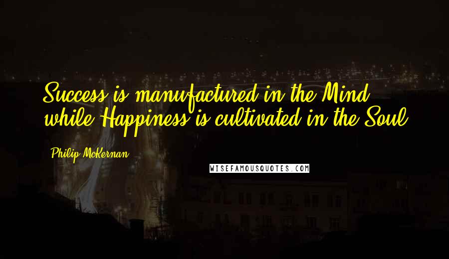 Philip McKernan Quotes: Success is manufactured in the Mind, while Happiness is cultivated in the Soul