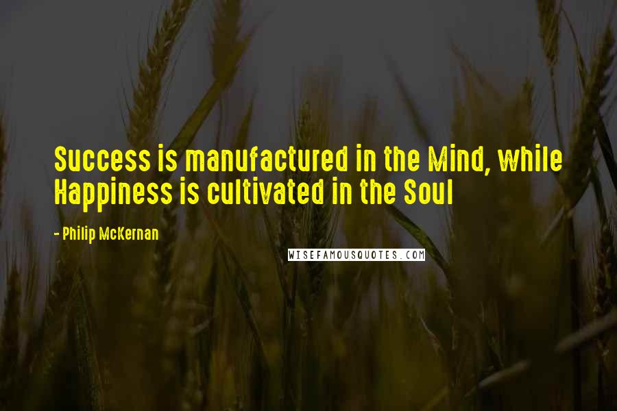 Philip McKernan Quotes: Success is manufactured in the Mind, while Happiness is cultivated in the Soul