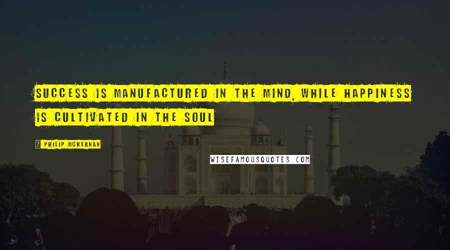 Philip McKernan Quotes: Success is manufactured in the Mind, while Happiness is cultivated in the Soul
