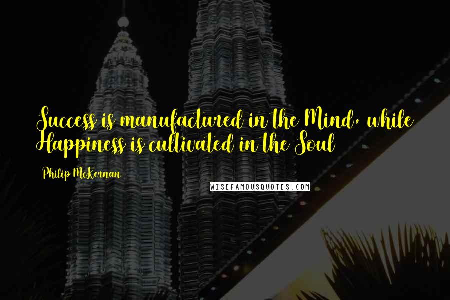 Philip McKernan Quotes: Success is manufactured in the Mind, while Happiness is cultivated in the Soul