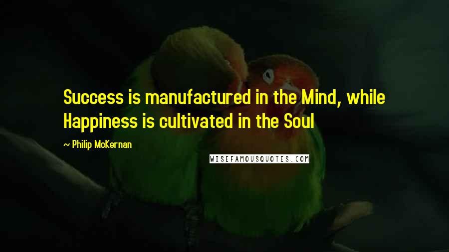 Philip McKernan Quotes: Success is manufactured in the Mind, while Happiness is cultivated in the Soul