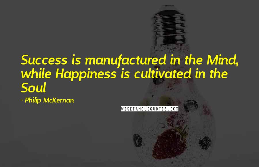 Philip McKernan Quotes: Success is manufactured in the Mind, while Happiness is cultivated in the Soul