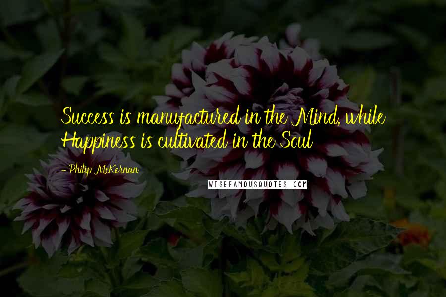 Philip McKernan Quotes: Success is manufactured in the Mind, while Happiness is cultivated in the Soul