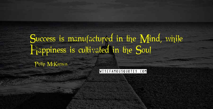 Philip McKernan Quotes: Success is manufactured in the Mind, while Happiness is cultivated in the Soul