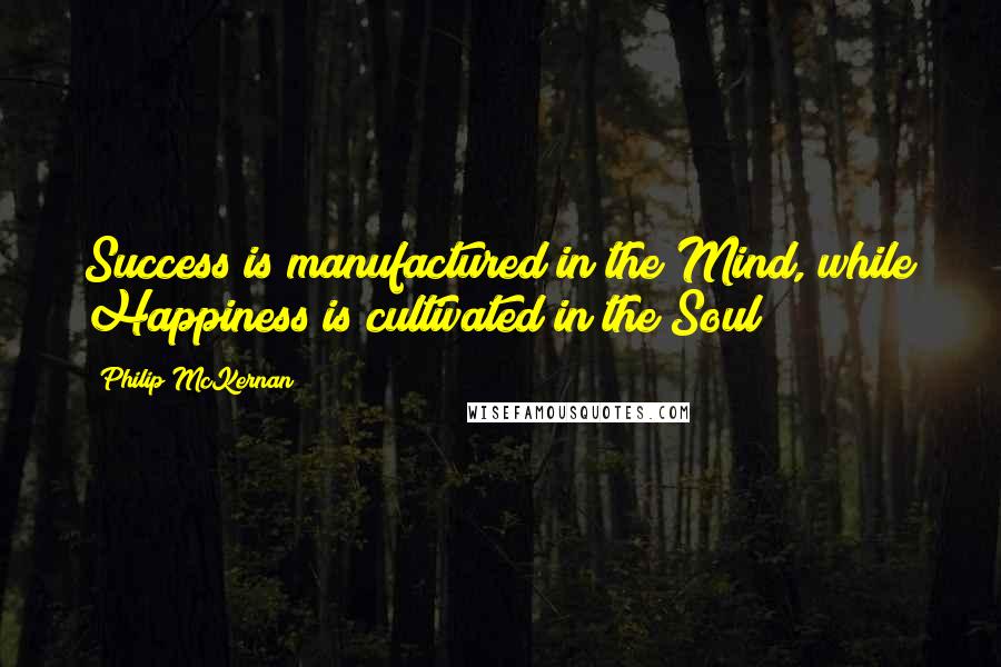 Philip McKernan Quotes: Success is manufactured in the Mind, while Happiness is cultivated in the Soul