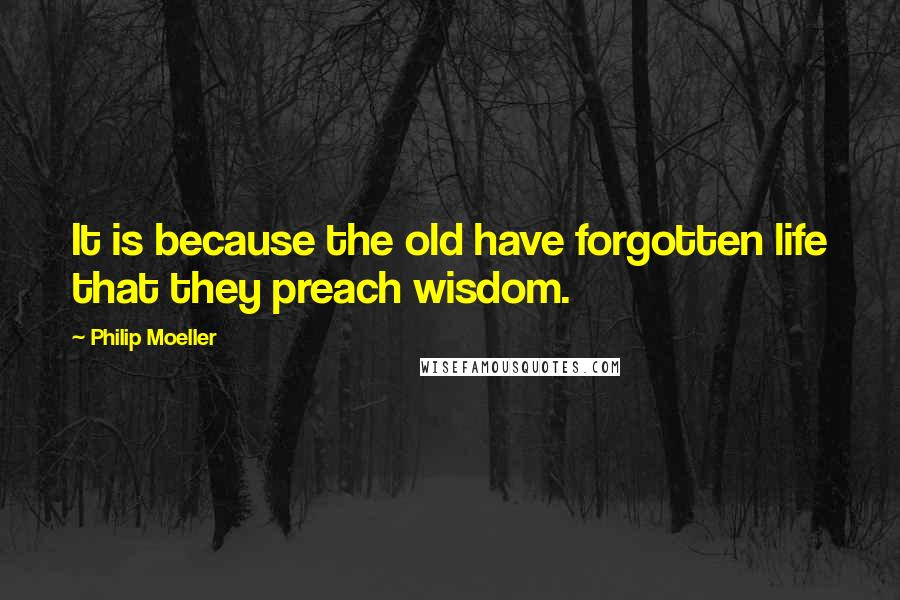 Philip Moeller Quotes: It is because the old have forgotten life that they preach wisdom.