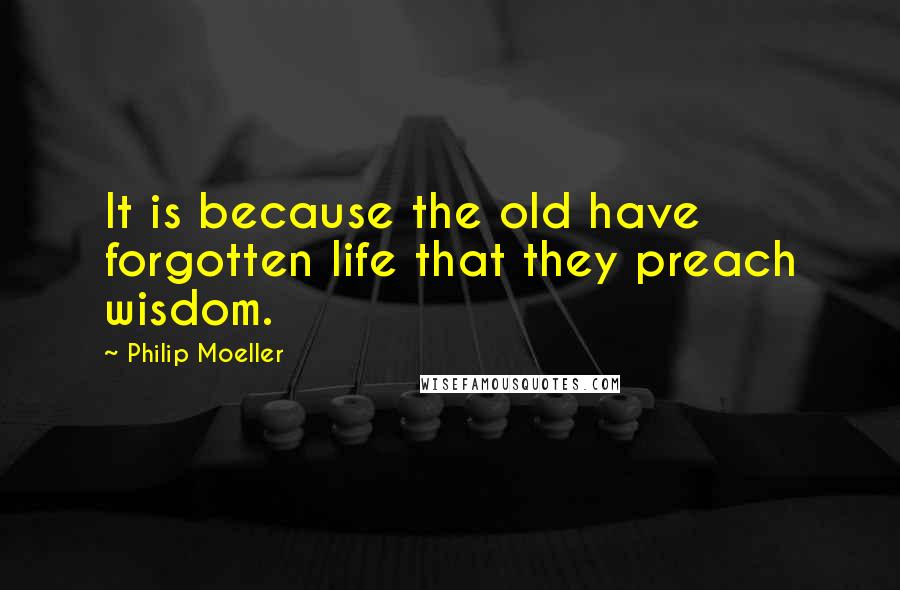 Philip Moeller Quotes: It is because the old have forgotten life that they preach wisdom.