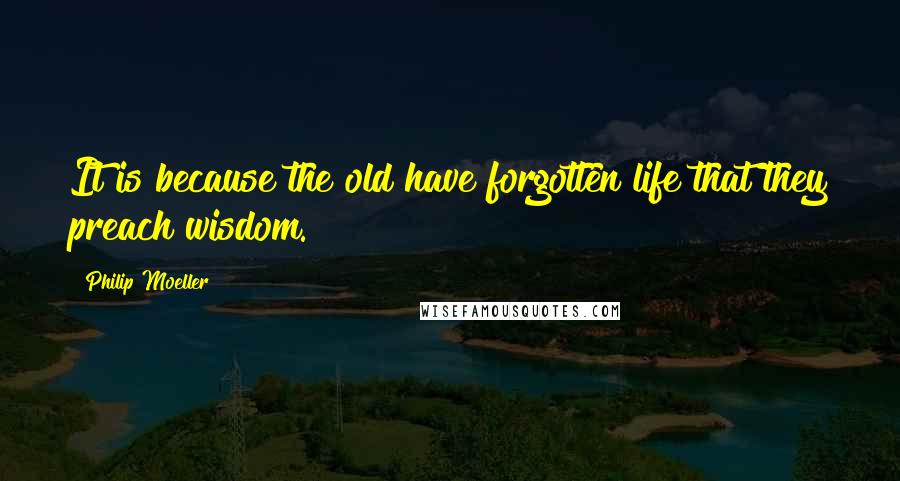 Philip Moeller Quotes: It is because the old have forgotten life that they preach wisdom.