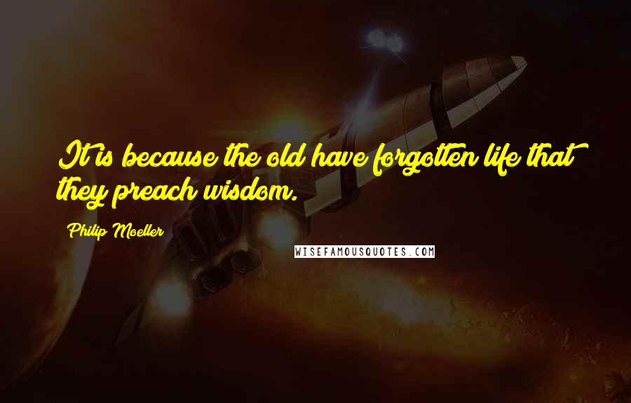 Philip Moeller Quotes: It is because the old have forgotten life that they preach wisdom.