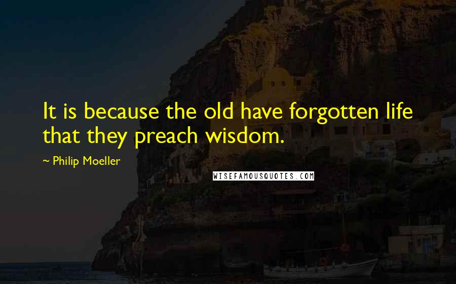 Philip Moeller Quotes: It is because the old have forgotten life that they preach wisdom.