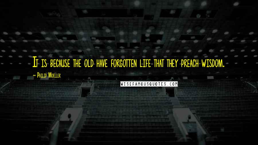 Philip Moeller Quotes: It is because the old have forgotten life that they preach wisdom.