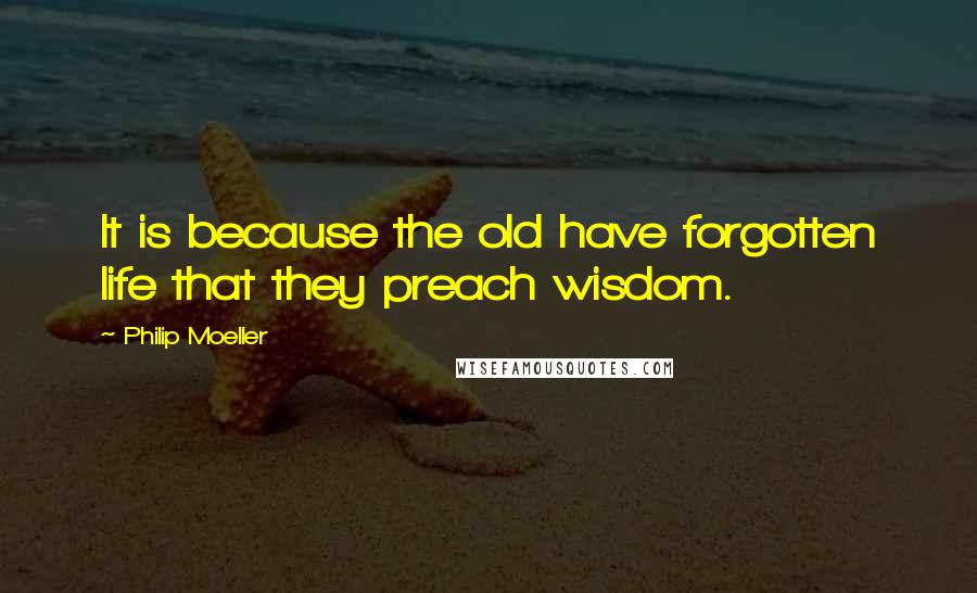 Philip Moeller Quotes: It is because the old have forgotten life that they preach wisdom.