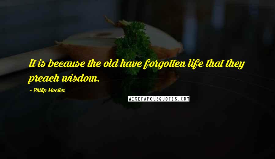 Philip Moeller Quotes: It is because the old have forgotten life that they preach wisdom.