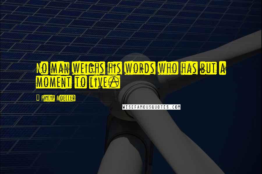 Philip Moeller Quotes: No man weighs his words who has but a moment to live.