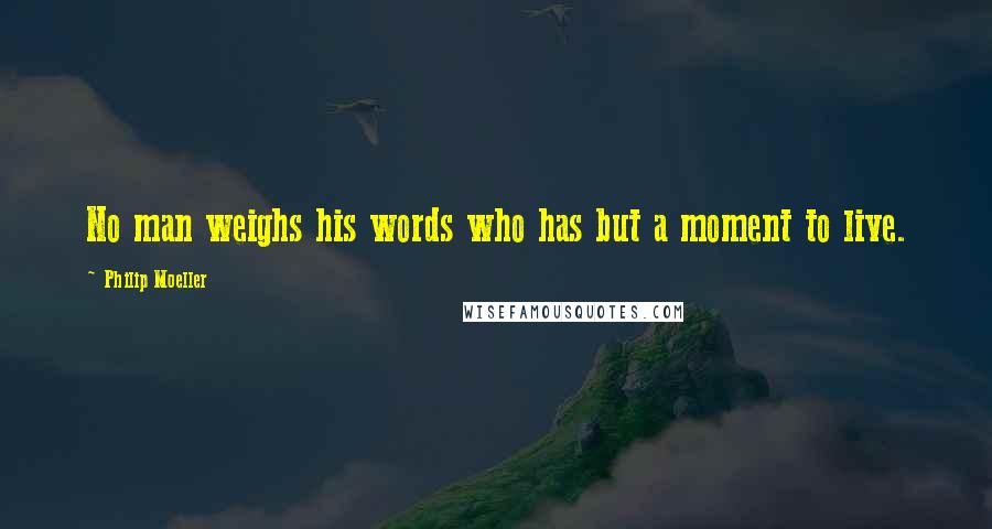 Philip Moeller Quotes: No man weighs his words who has but a moment to live.