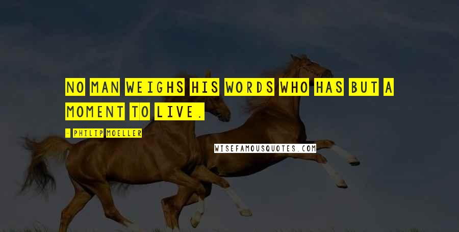 Philip Moeller Quotes: No man weighs his words who has but a moment to live.