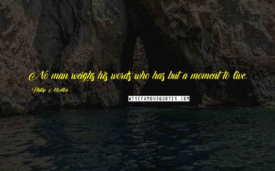 Philip Moeller Quotes: No man weighs his words who has but a moment to live.