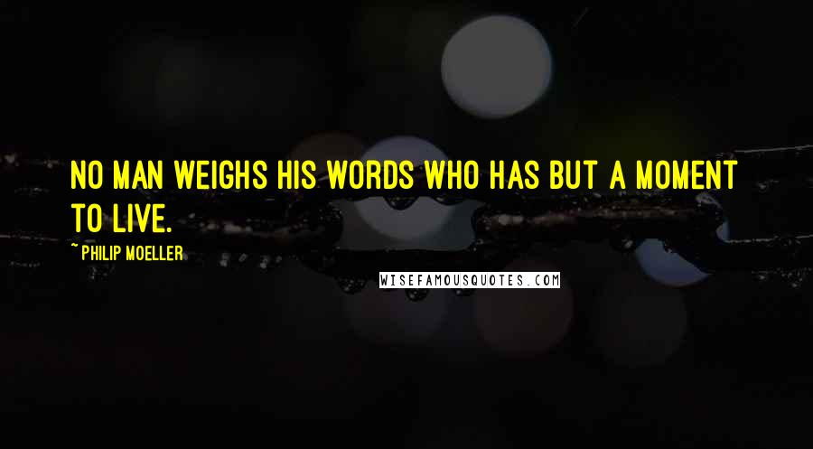 Philip Moeller Quotes: No man weighs his words who has but a moment to live.