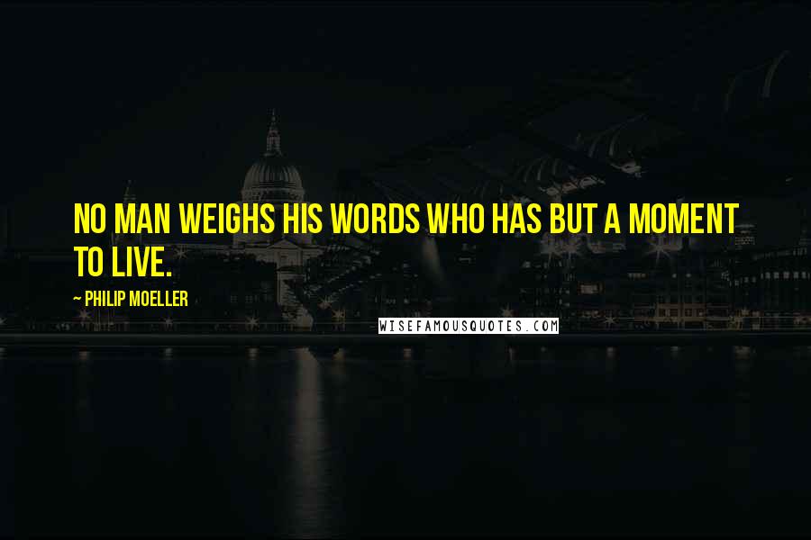 Philip Moeller Quotes: No man weighs his words who has but a moment to live.