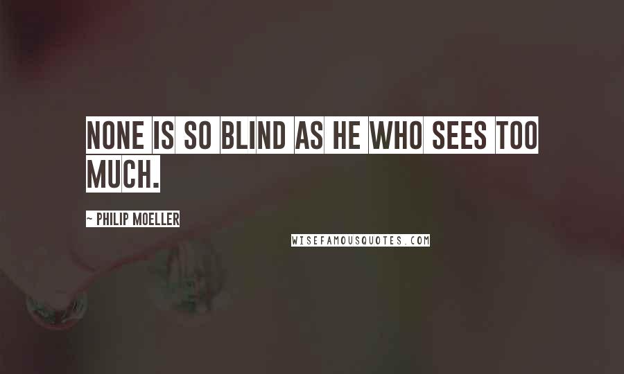 Philip Moeller Quotes: None is so blind as he who sees too much.