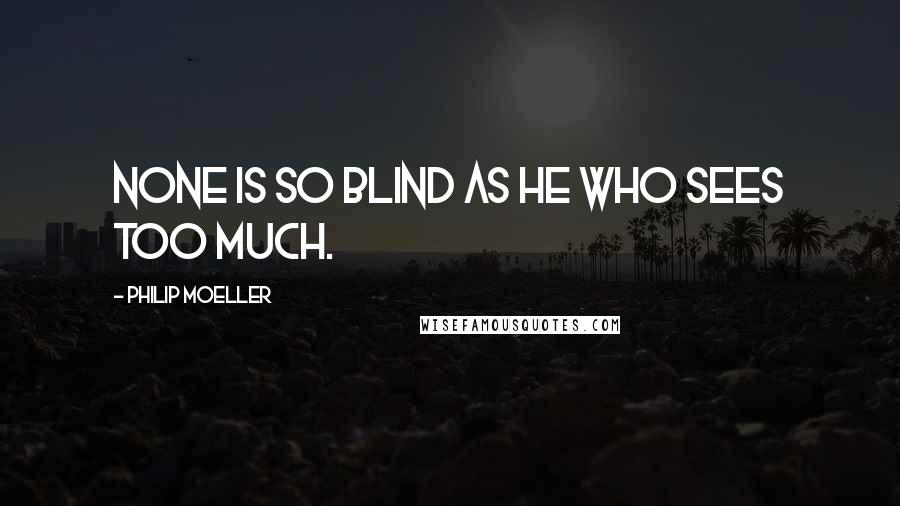 Philip Moeller Quotes: None is so blind as he who sees too much.